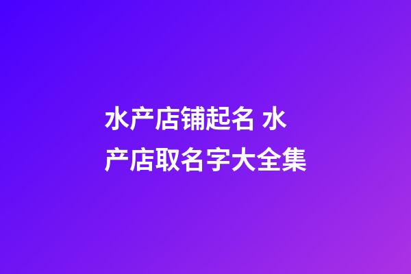 水产店铺起名 水产店取名字大全集-第1张-店铺起名-玄机派